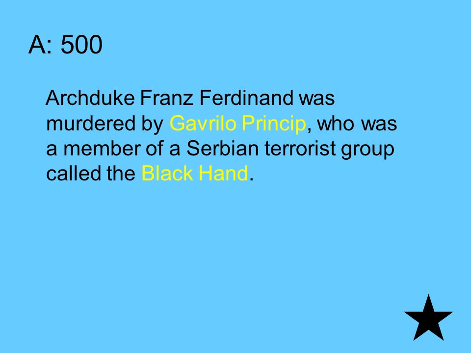 A: 500 Archduke Franz Ferdinand was murdered by Gavrilo Princip, who was a member of a Serbian terrorist group called the Black Hand.