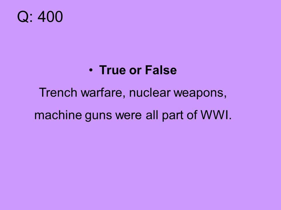 Q: 400 True or False Trench warfare, nuclear weapons, machine guns were all part of WWI.