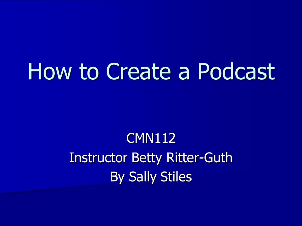How to Create a Podcast CMN112 Instructor Betty Ritter-Guth By Sally Stiles