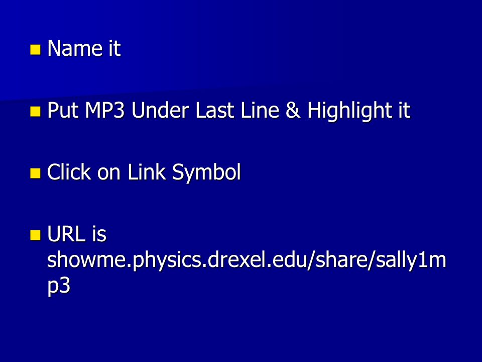 Name it Name it Put MP3 Under Last Line & Highlight it Put MP3 Under Last Line & Highlight it Click on Link Symbol Click on Link Symbol URL is showme.physics.drexel.edu/share/sally1m p3 URL is showme.physics.drexel.edu/share/sally1m p3