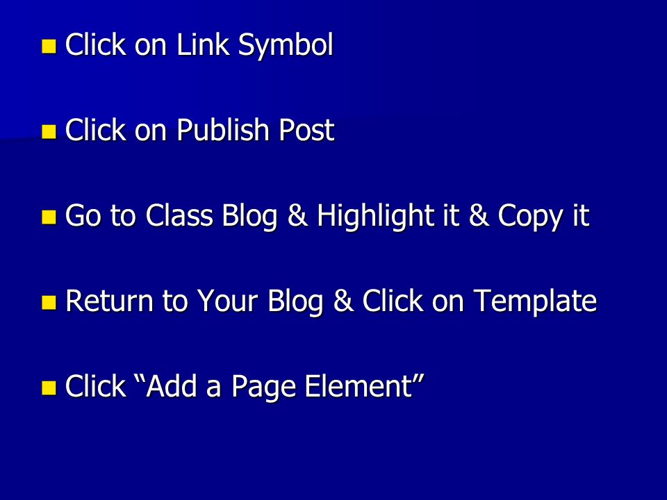 Click on Link Symbol Click on Link Symbol Click on Publish Post Click on Publish Post Go to Class Blog & Highlight it & Copy it Go to Class Blog & Highlight it & Copy it Return to Your Blog & Click on Template Return to Your Blog & Click on Template Click Add a Page Element Click Add a Page Element