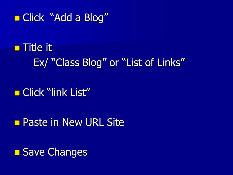 Click Add a Blog Click Add a Blog Title it Title it Ex/ Class Blog or List of Links Ex/ Class Blog or List of Links Click link List Click link List Paste in New URL Site Paste in New URL Site Save Changes Save Changes