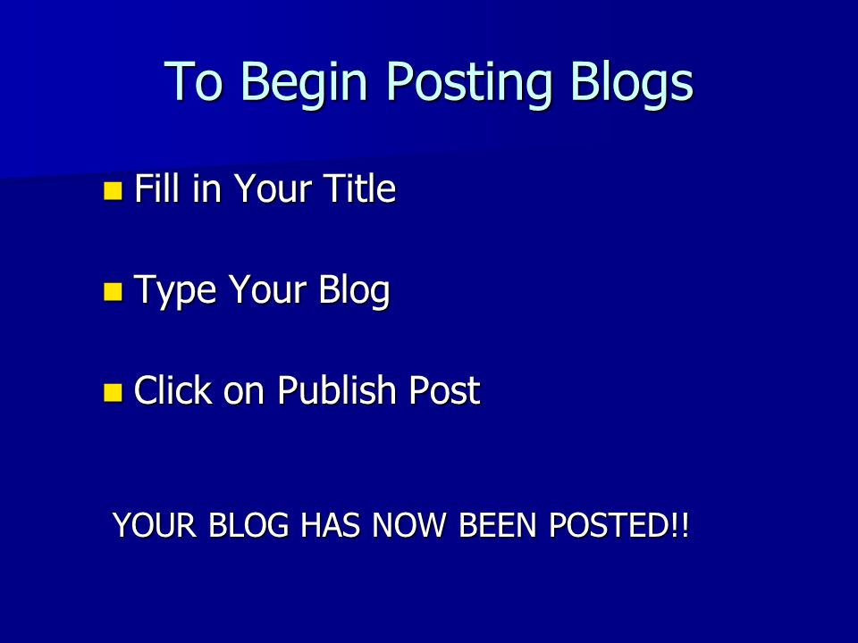 To Begin Posting Blogs Fill in Your Title Fill in Your Title Type Your Blog Type Your Blog Click on Publish Post Click on Publish Post YOUR BLOG HAS NOW BEEN POSTED!.