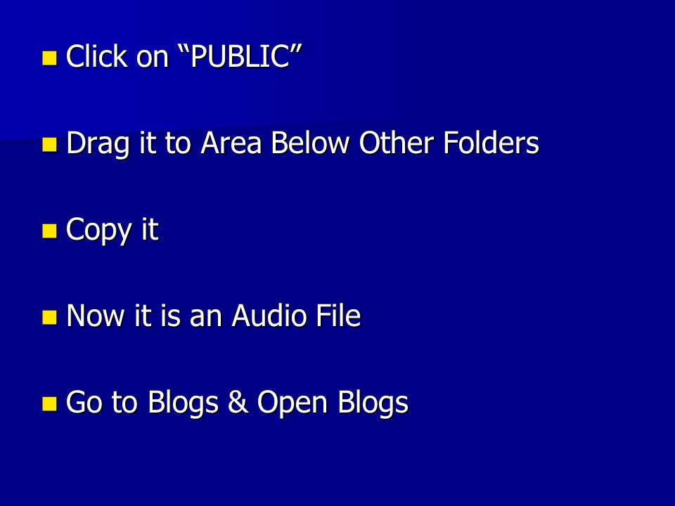 Click on PUBLIC Click on PUBLIC Drag it to Area Below Other Folders Drag it to Area Below Other Folders Copy it Copy it Now it is an Audio File Now it is an Audio File Go to Blogs & Open Blogs Go to Blogs & Open Blogs