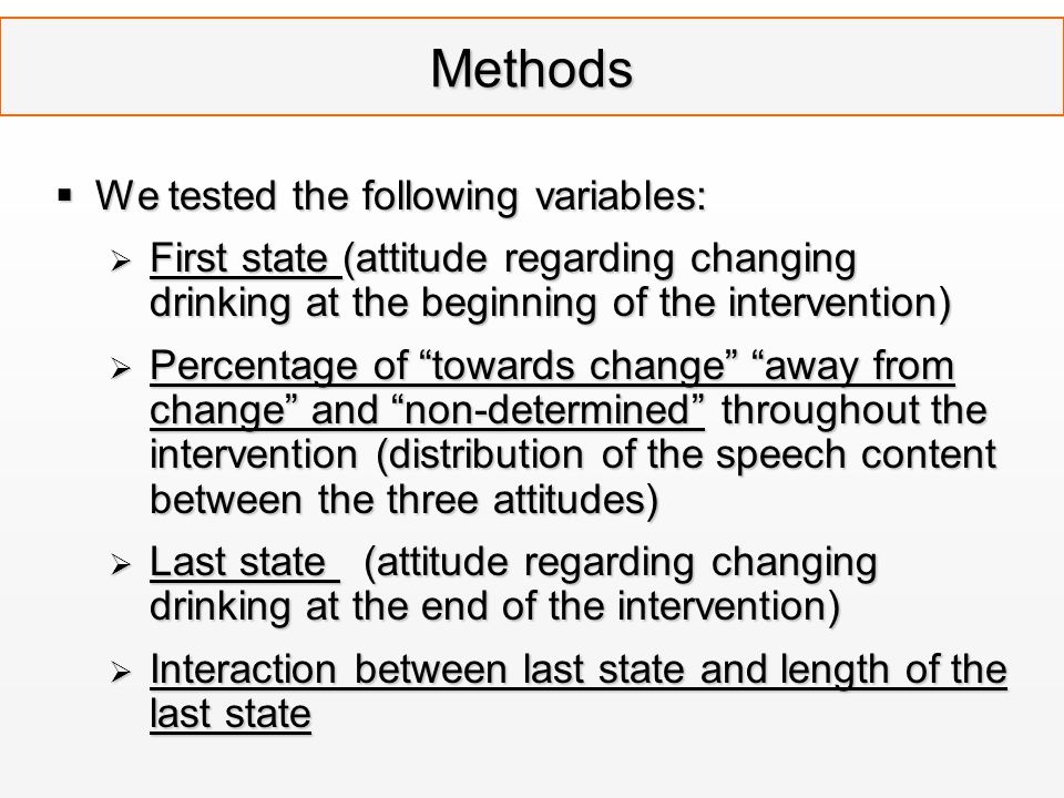 Methods  We tested the following variables:  First state (attitude regarding changing drinking at the beginning of the intervention)  Percentage of towards change away from change and non-determined throughout the intervention (distribution of the speech content between the three attitudes)  Last state (attitude regarding changing drinking at the end of the intervention)  Interaction between last state and length of the last state