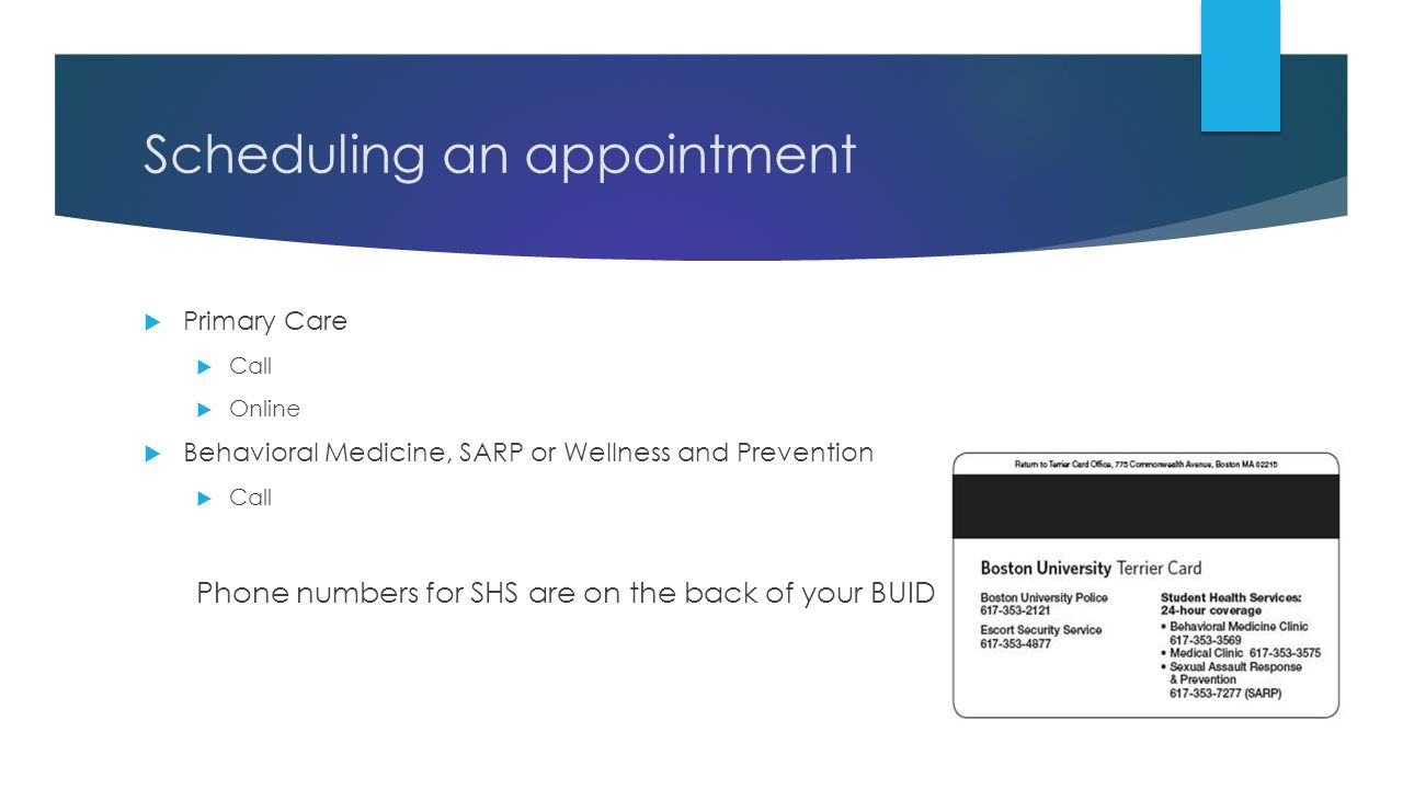 Scheduling an appointment  Primary Care  Call  Online  Behavioral Medicine, SARP or Wellness and Prevention  Call Phone numbers for SHS are on the back of your BUID