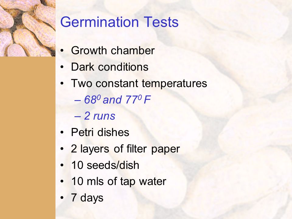 Germination Tests Growth chamber Dark conditions Two constant temperatures –68 0 and 77 0 F –2 runs Petri dishes 2 layers of filter paper 10 seeds/dish 10 mls of tap water 7 days