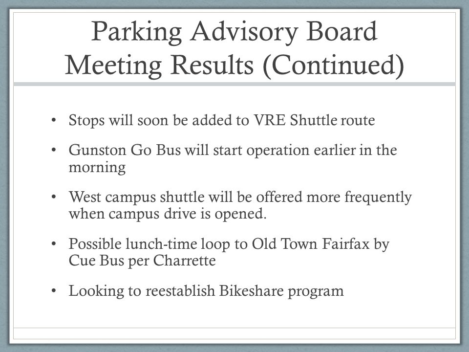 Parking Advisory Board Meeting Results (Continued) Stops will soon be added to VRE Shuttle route Gunston Go Bus will start operation earlier in the morning West campus shuttle will be offered more frequently when campus drive is opened.