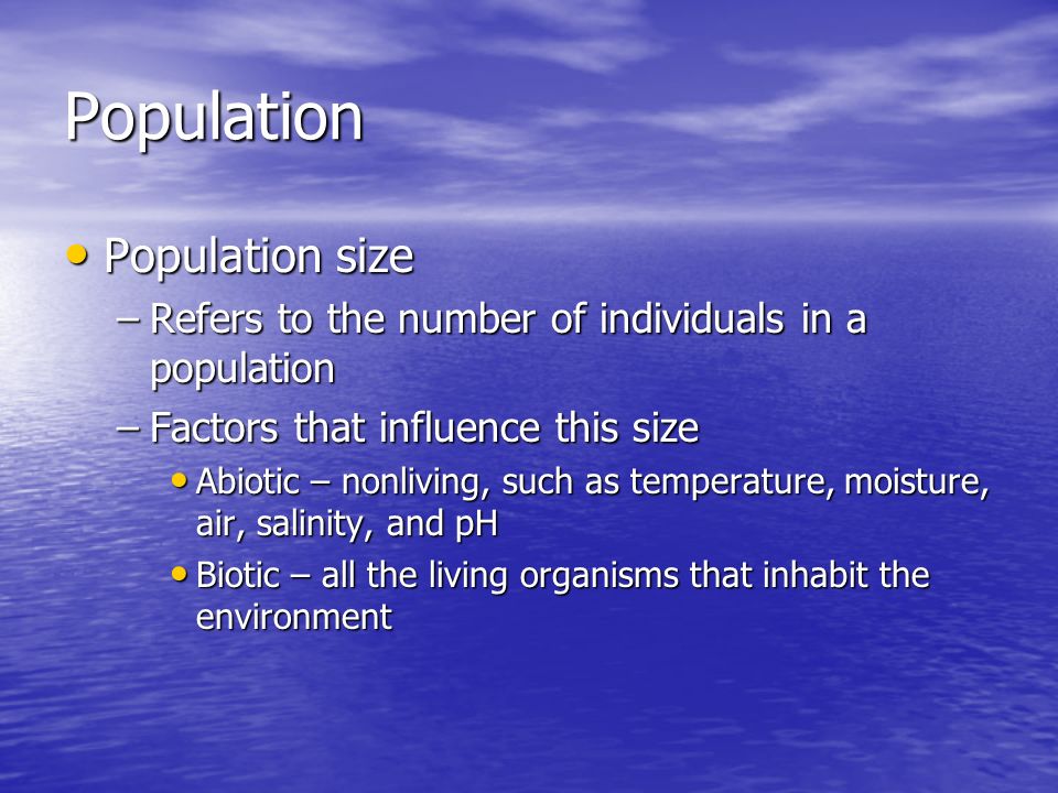 Population Population size Population size –Refers to the number of individuals in a population –Factors that influence this size Abiotic – nonliving, such as temperature, moisture, air, salinity, and pH Abiotic – nonliving, such as temperature, moisture, air, salinity, and pH Biotic – all the living organisms that inhabit the environment Biotic – all the living organisms that inhabit the environment