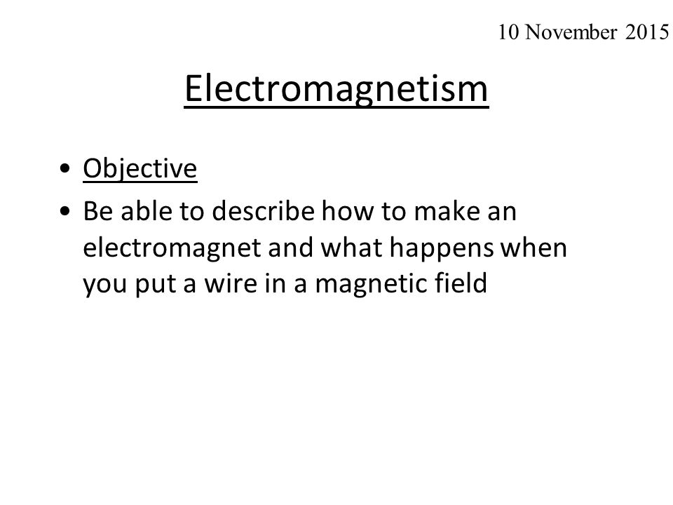 Electromagnetism Objective Be able to describe how to make an electromagnet and what happens when you put a wire in a magnetic field 10 November 2015