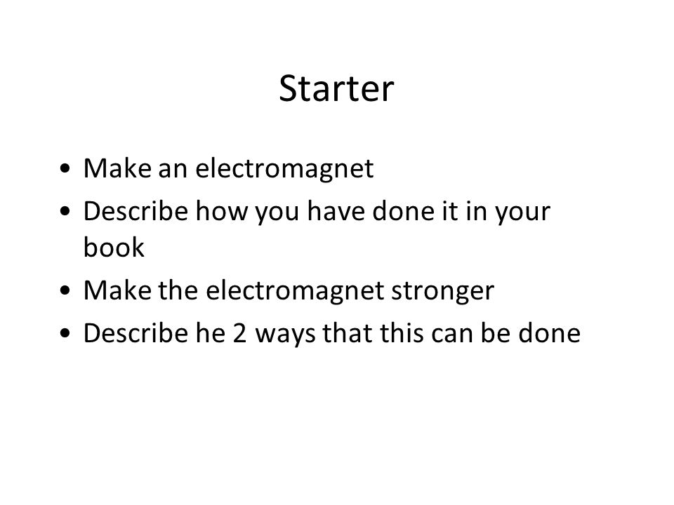 Starter Make an electromagnet Describe how you have done it in your book Make the electromagnet stronger Describe he 2 ways that this can be done