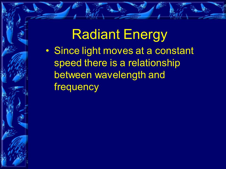 Radiant Energy Since light moves at a constant speed there is a relationship between wavelength and frequency