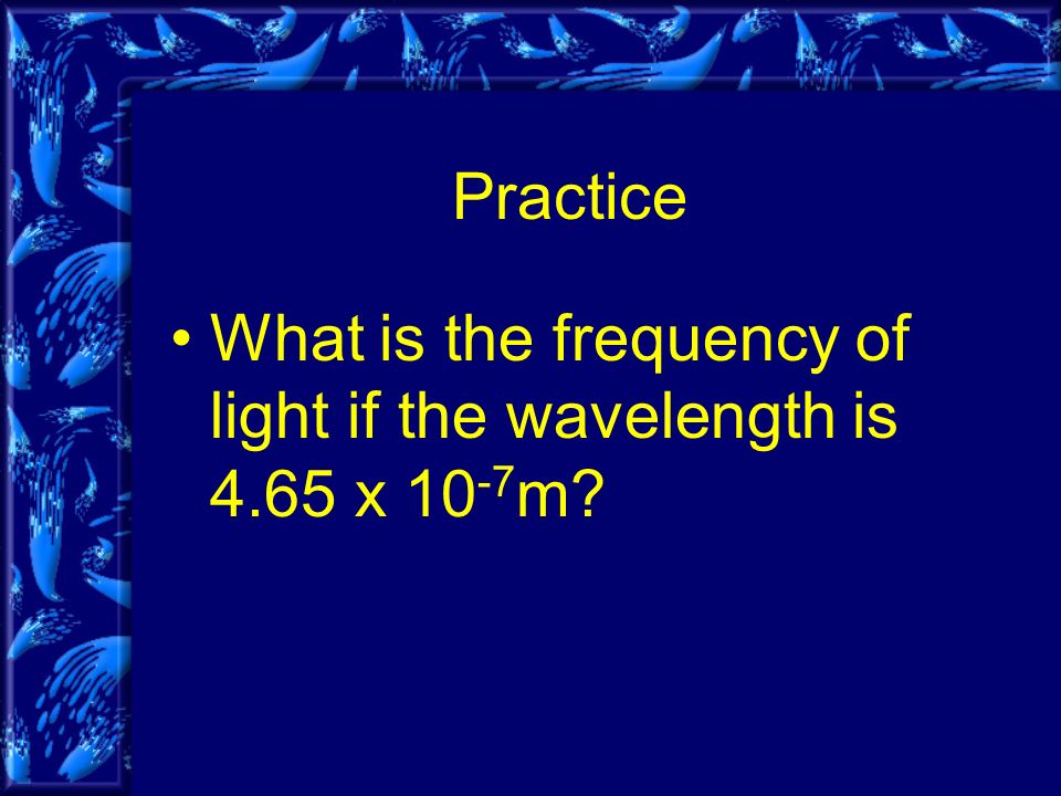 Practice What is the frequency of light if the wavelength is 4.65 x m