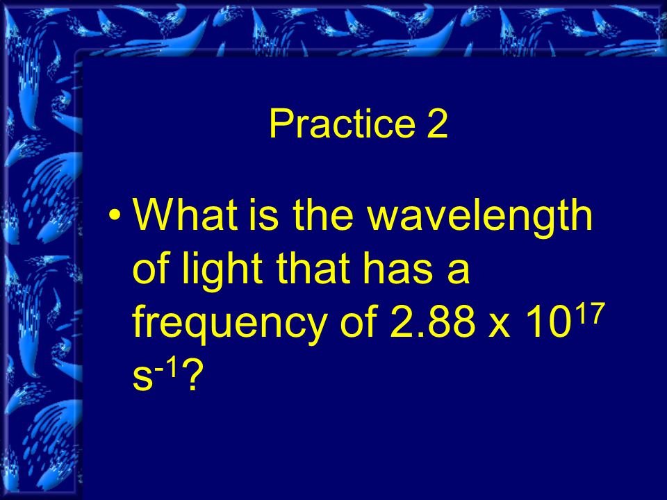 Practice 2 What is the wavelength of light that has a frequency of 2.88 x s -1