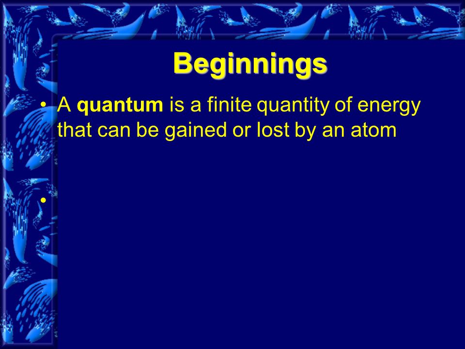 Beginnings A quantum is a finite quantity of energy that can be gained or lost by an atom