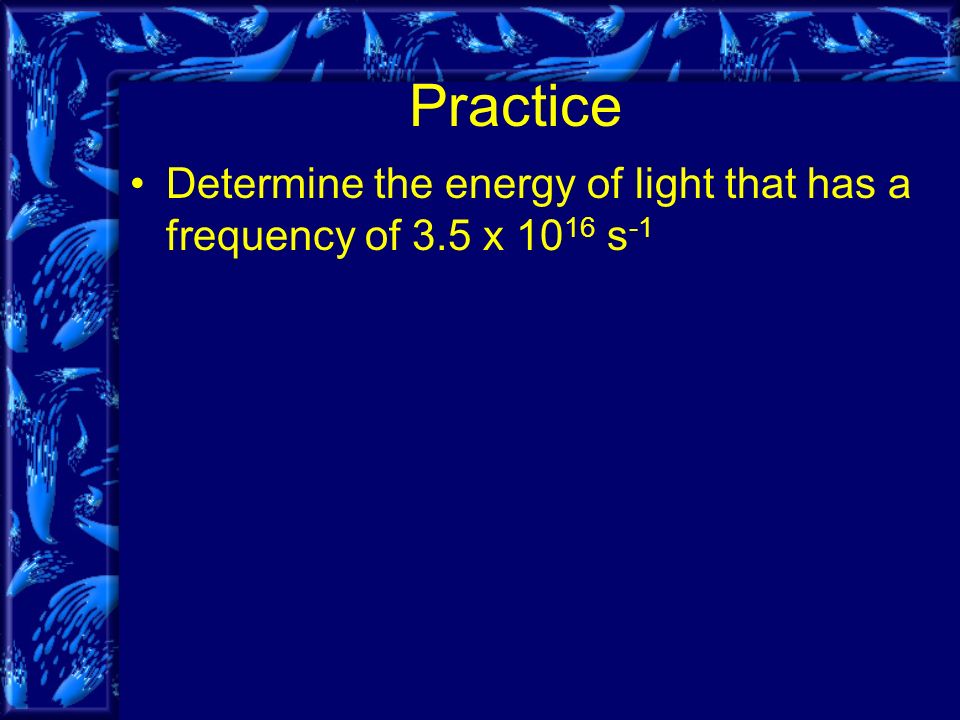 Practice Determine the energy of light that has a frequency of 3.5 x s -1