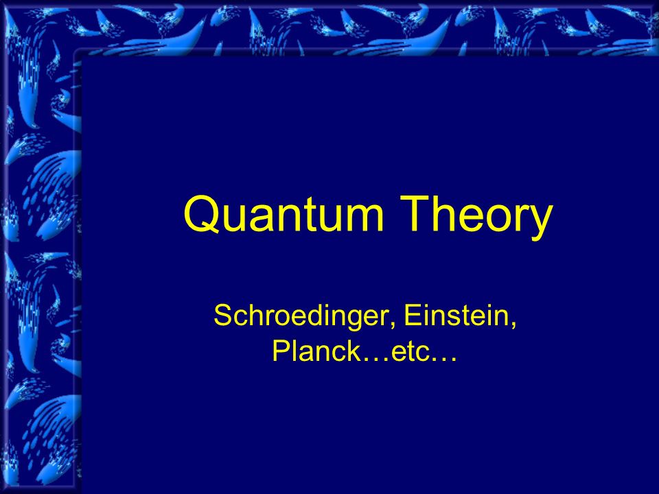 Quantum Theory Schroedinger, Einstein, Planck…etc…