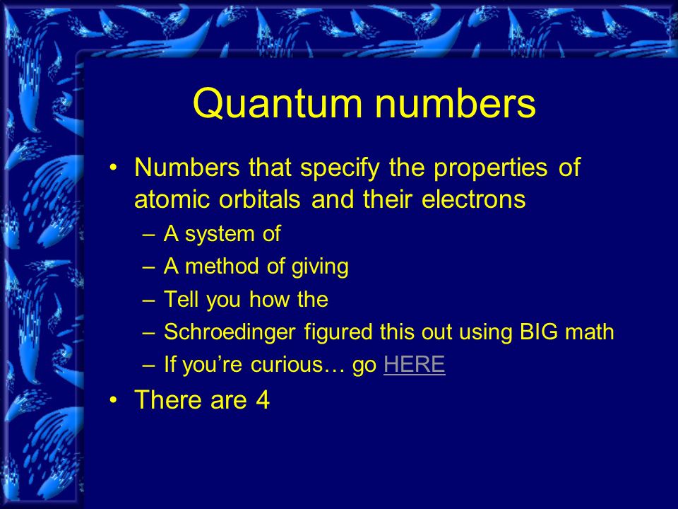 Quantum numbers Numbers that specify the properties of atomic orbitals and their electrons –A system of –A method of giving –Tell you how the –Schroedinger figured this out using BIG math –If you’re curious… go HEREHERE There are 4