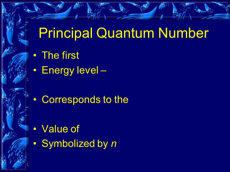 Principal Quantum Number The first Energy level – Corresponds to the Value of Symbolized by n