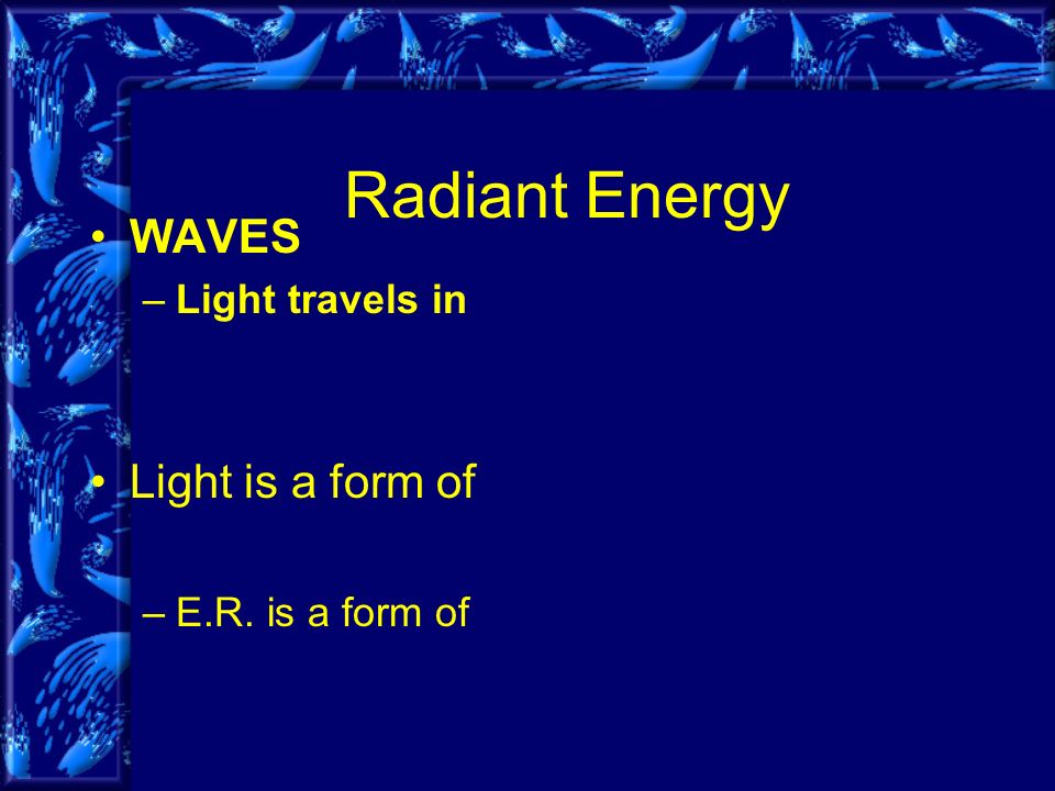 Radiant Energy WAVES –Light travels in Light is a form of –E.R. is a form of