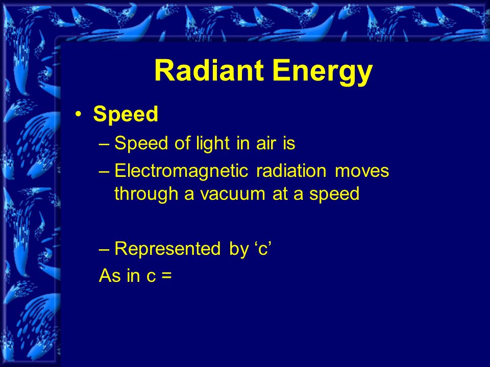 Radiant Energy Speed –Speed of light in air is –Electromagnetic radiation moves through a vacuum at a speed –Represented by ‘c’ As in c =