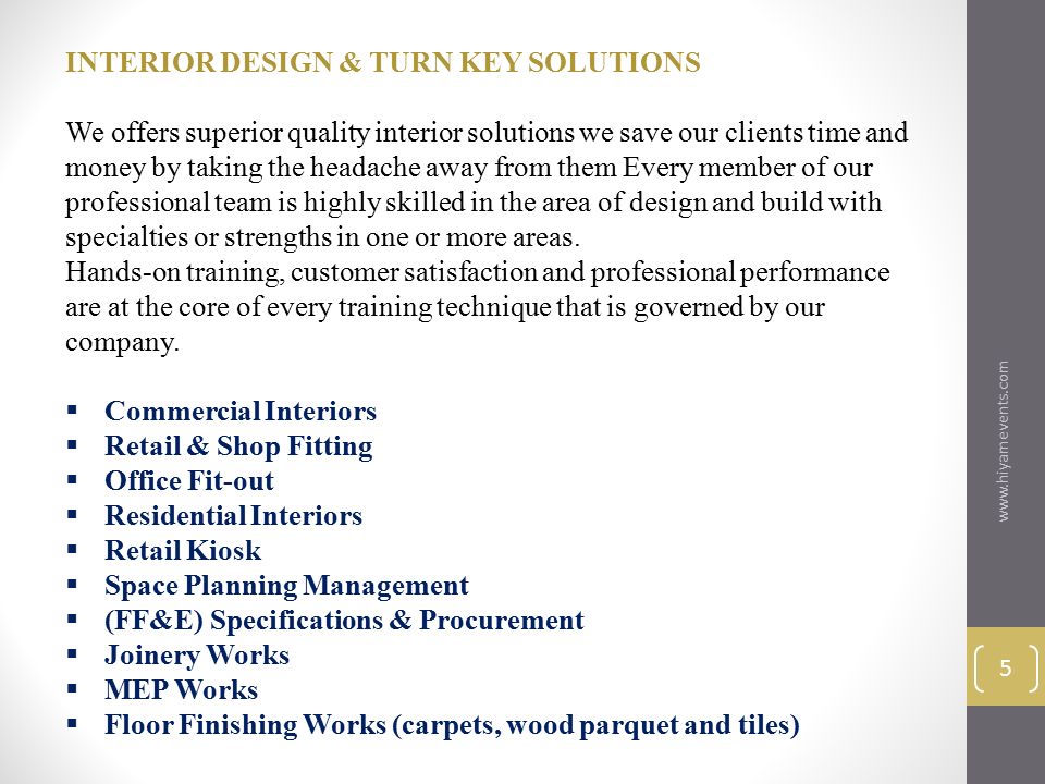 5 INTERIOR DESIGN & TURN KEY SOLUTIONS We offers superior quality interior solutions we save our clients time and money by taking the headache away from them Every member of our professional team is highly skilled in the area of design and build with specialties or strengths in one or more areas.
