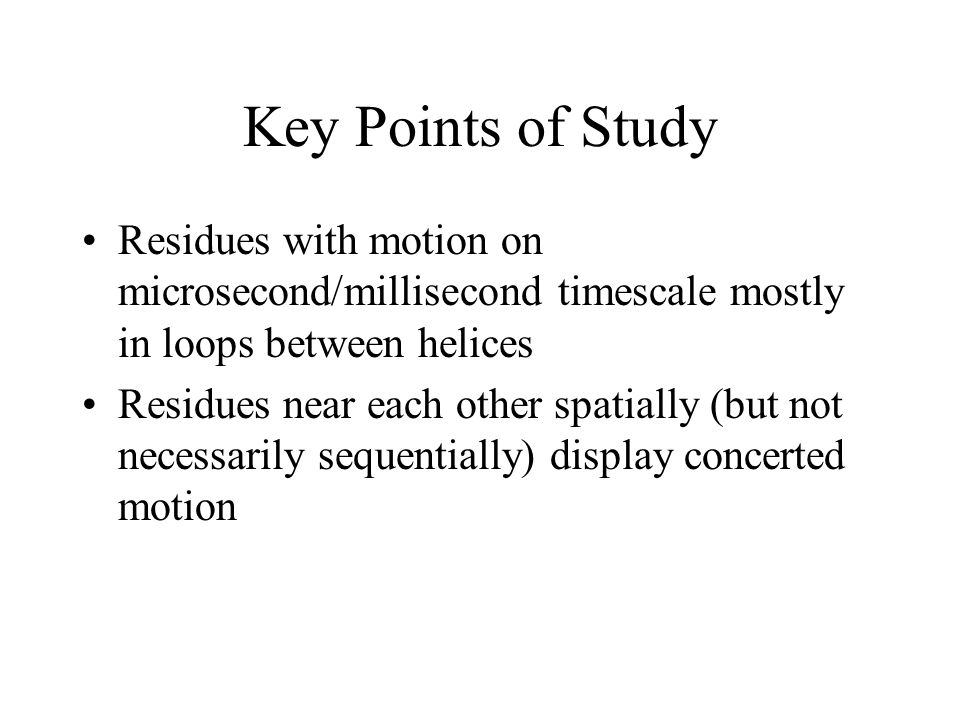 Key Points of Study Residues with motion on microsecond/millisecond timescale mostly in loops between helices Residues near each other spatially (but not necessarily sequentially) display concerted motion