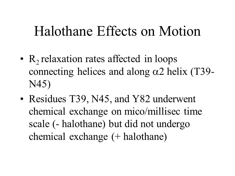 Halothane Effects on Motion R 2 relaxation rates affected in loops connecting helices and along  2 helix (T39- N45) Residues T39, N45, and Y82 underwent chemical exchange on mico/millisec time scale (- halothane) but did not undergo chemical exchange (+ halothane)