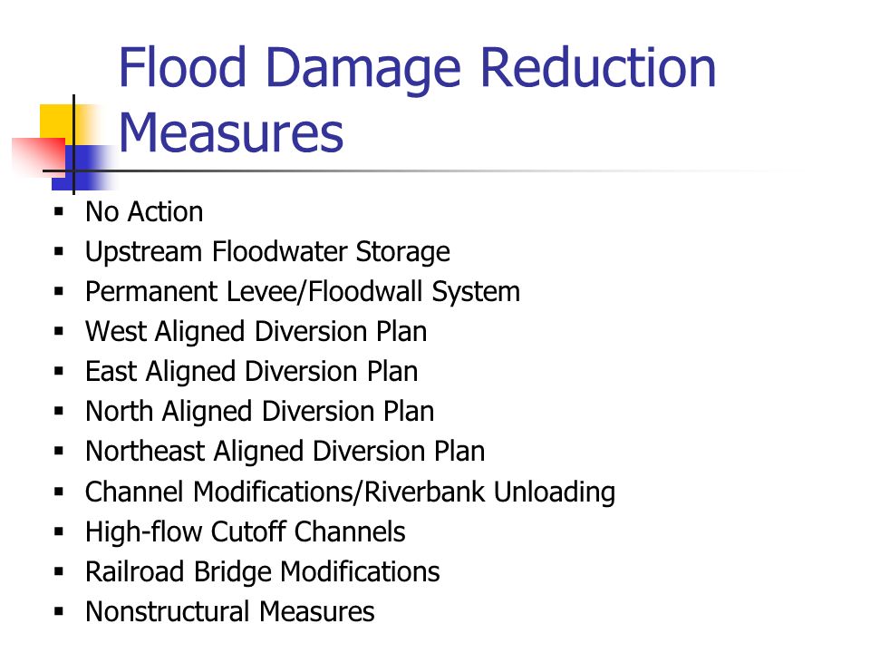 Flood Damage Reduction Measures  No Action  Upstream Floodwater Storage  Permanent Levee/Floodwall System  West Aligned Diversion Plan  East Aligned Diversion Plan  North Aligned Diversion Plan  Northeast Aligned Diversion Plan  Channel Modifications/Riverbank Unloading  High-flow Cutoff Channels  Railroad Bridge Modifications  Nonstructural Measures