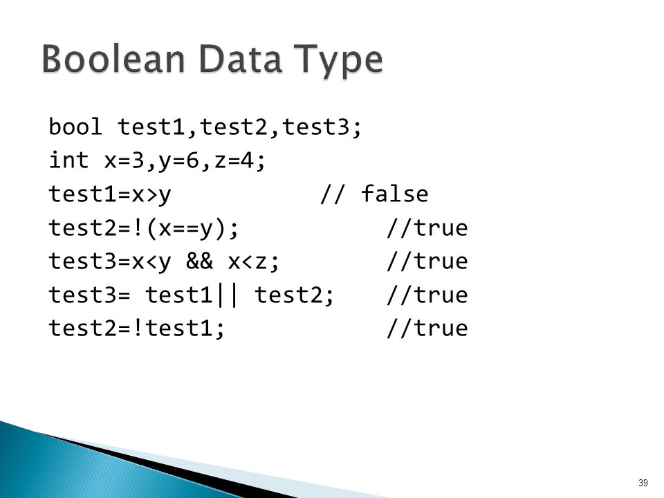 bool test1,test2,test3; int x=3,y=6,z=4; test1=x>y // false test2=!(x==y); //true test3=x<y && x<z; //true test3= test1|| test2; //true test2=!test1; //true 39