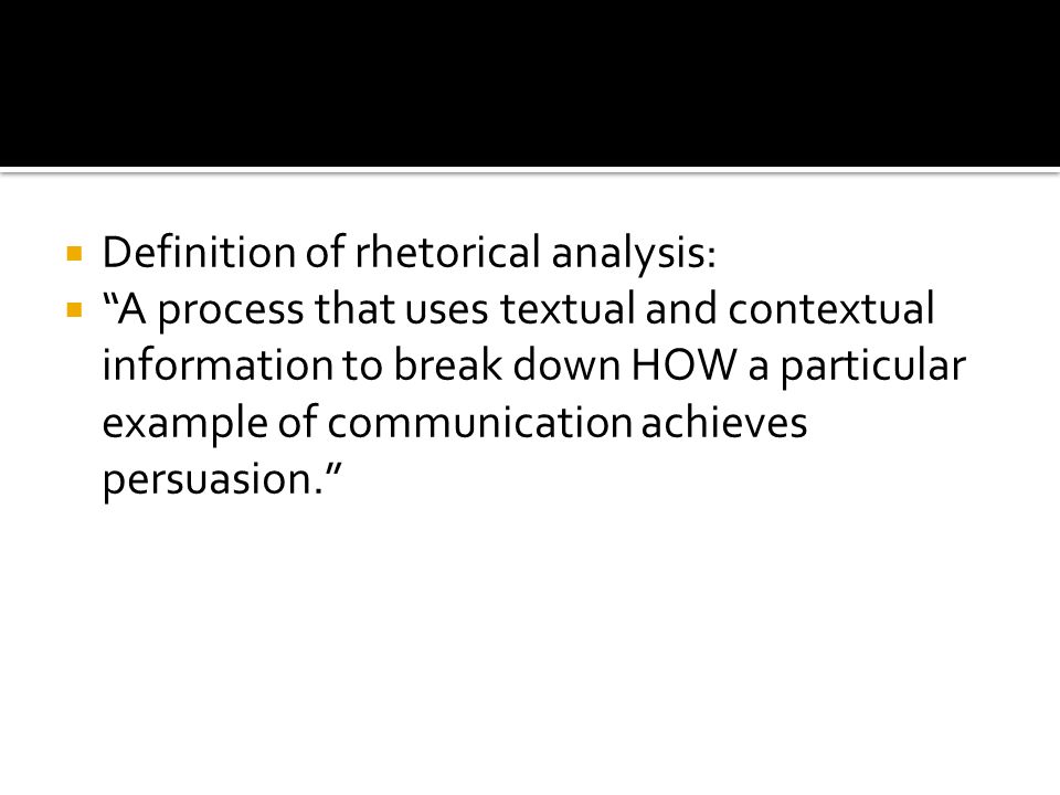  Definition of rhetorical analysis:  A process that uses textual and contextual information to break down HOW a particular example of communication achieves persuasion.