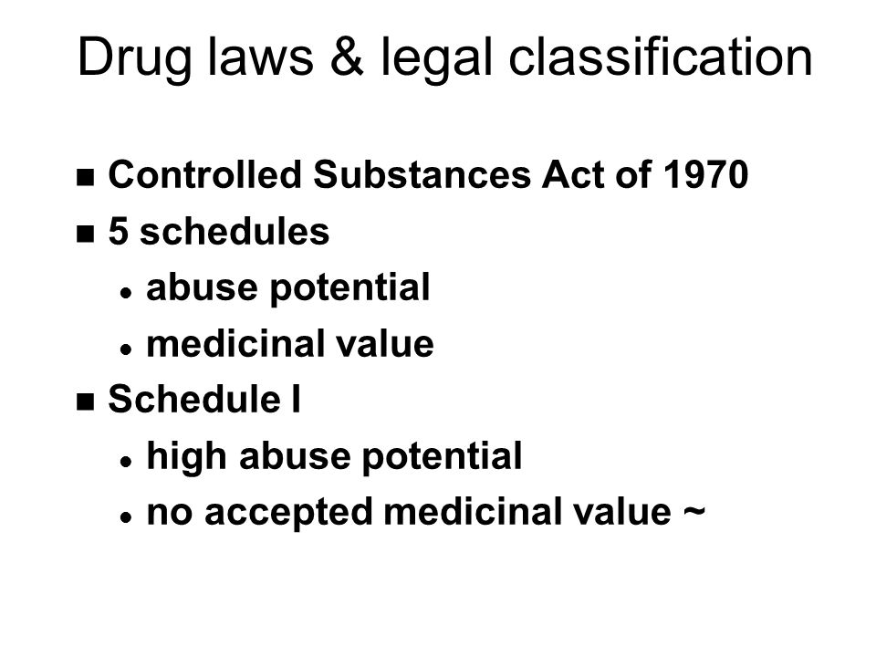 Drug laws & legal classification n Controlled Substances Act of 1970 n 5 schedules l abuse potential l medicinal value n Schedule I l high abuse potential l no accepted medicinal value ~