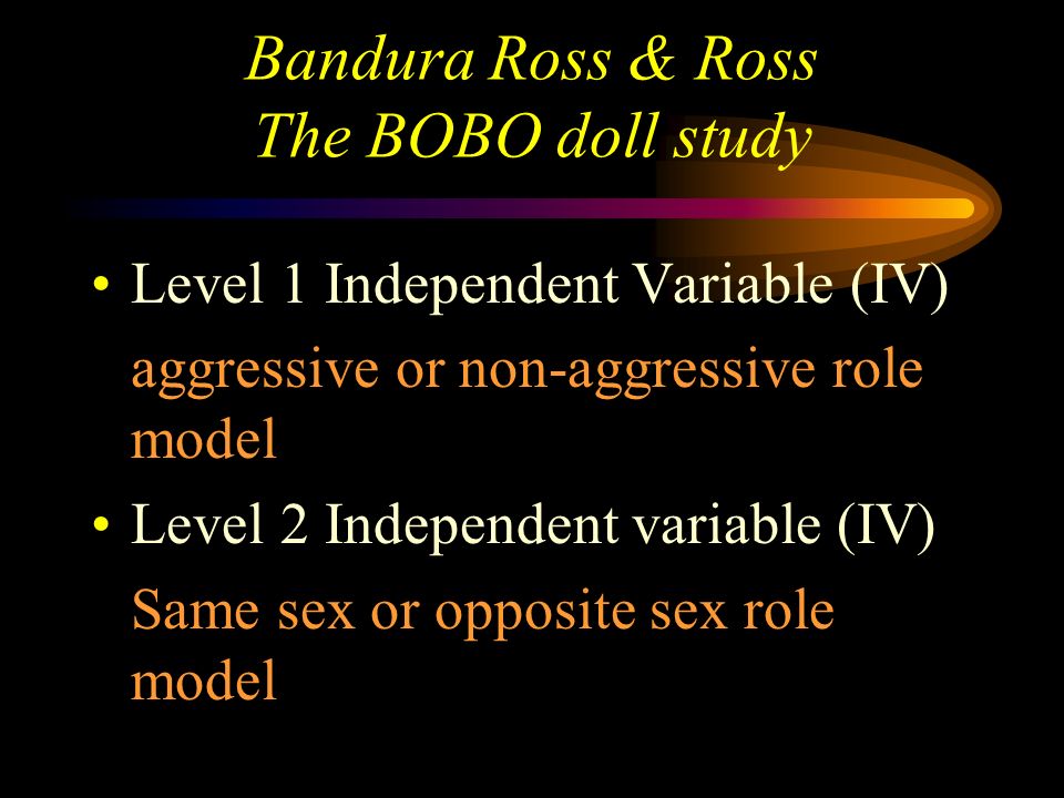 Bandura Ross & Ross The BOBO doll study Thus 6 girls saw aggressive female 6 girls saw non-aggressive female 6 girls saw aggressive male 6 girls saw non-aggressive male