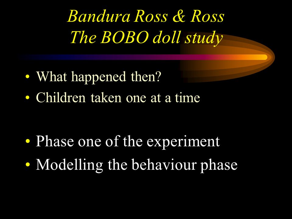 Bandura Ross & Ross The BOBO doll study In order to ensure that each group contained equally aggressive children they were all rated for aggression before the experiment rated on - physical aggression, verbal aggression aggression to inanimate objects aggression inhibition (self control)