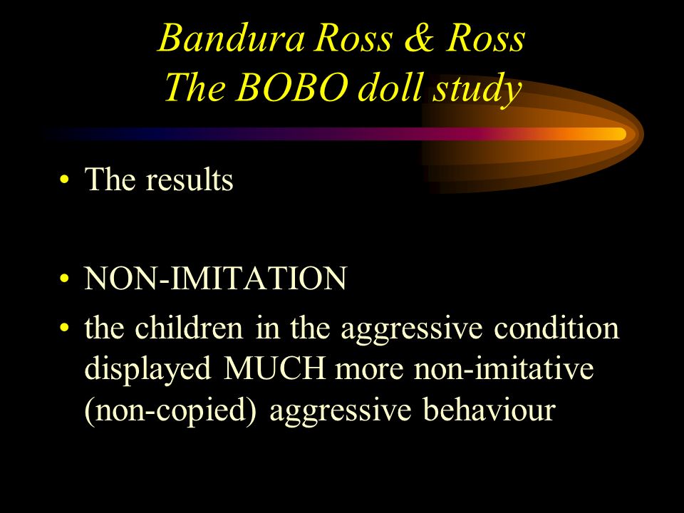 Bandura Ross & Ross The BOBO doll study The results IMITATION - the children in the NON- aggressive condition imitated very few of the modelled behaviour 70% had zero scores