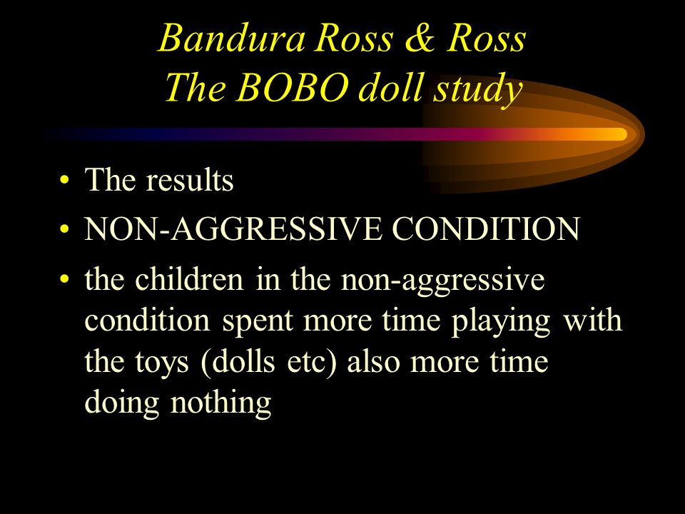 Bandura Ross & Ross The BOBO doll study The results NON-IMITATION the children in the aggressive condition displayed MUCH more non-imitative (non-copied) aggressive behaviour