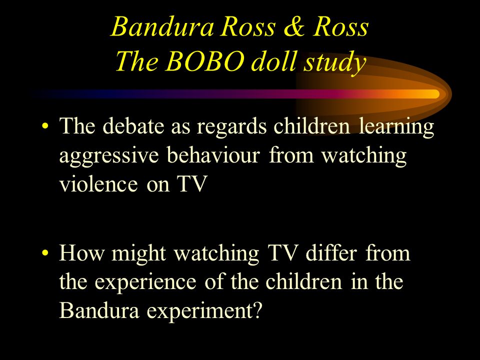 Bandura Ross & Ross The BOBO doll study Thinking about the participants To whom can we generalise the findings