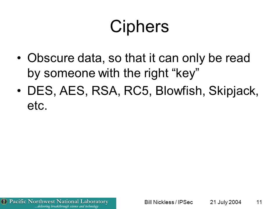 21 July 2004Bill Nickless / IPSec11 Ciphers Obscure data, so that it can only be read by someone with the right key DES, AES, RSA, RC5, Blowfish, Skipjack, etc.