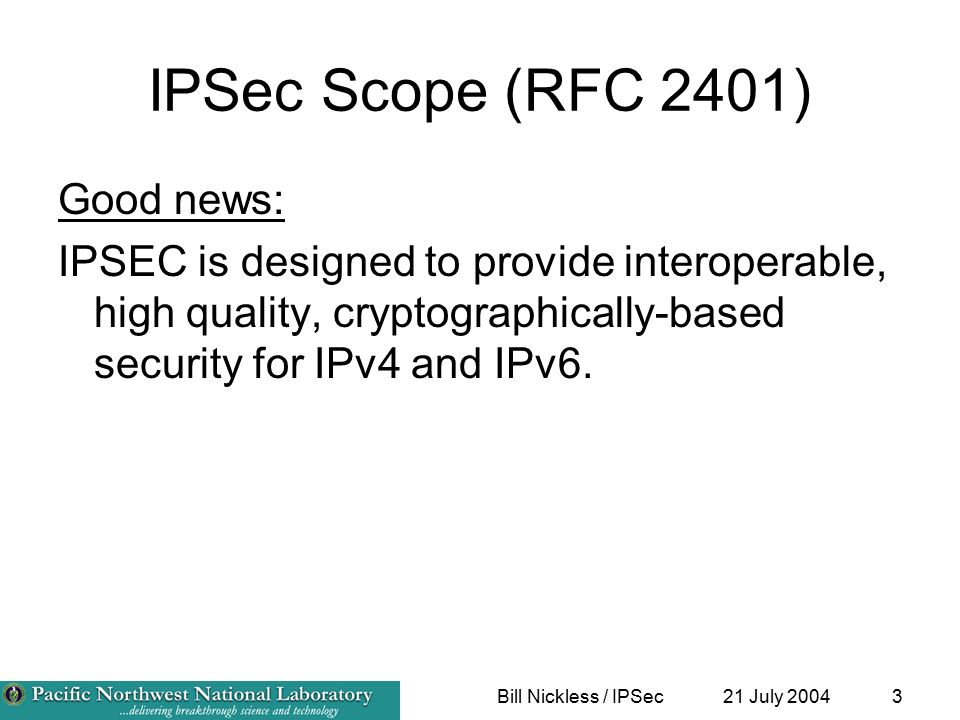 21 July 2004Bill Nickless / IPSec3 IPSec Scope (RFC 2401) Good news: IPSEC is designed to provide interoperable, high quality, cryptographically-based security for IPv4 and IPv6.
