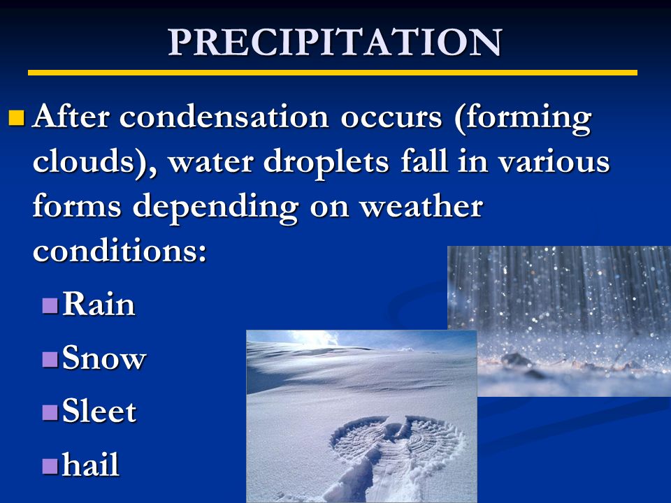 PRECIPITATION After condensation occurs (forming clouds), water droplets fall in various forms depending on weather conditions: After condensation occurs (forming clouds), water droplets fall in various forms depending on weather conditions: Rain Rain Snow Snow Sleet Sleet hail hail