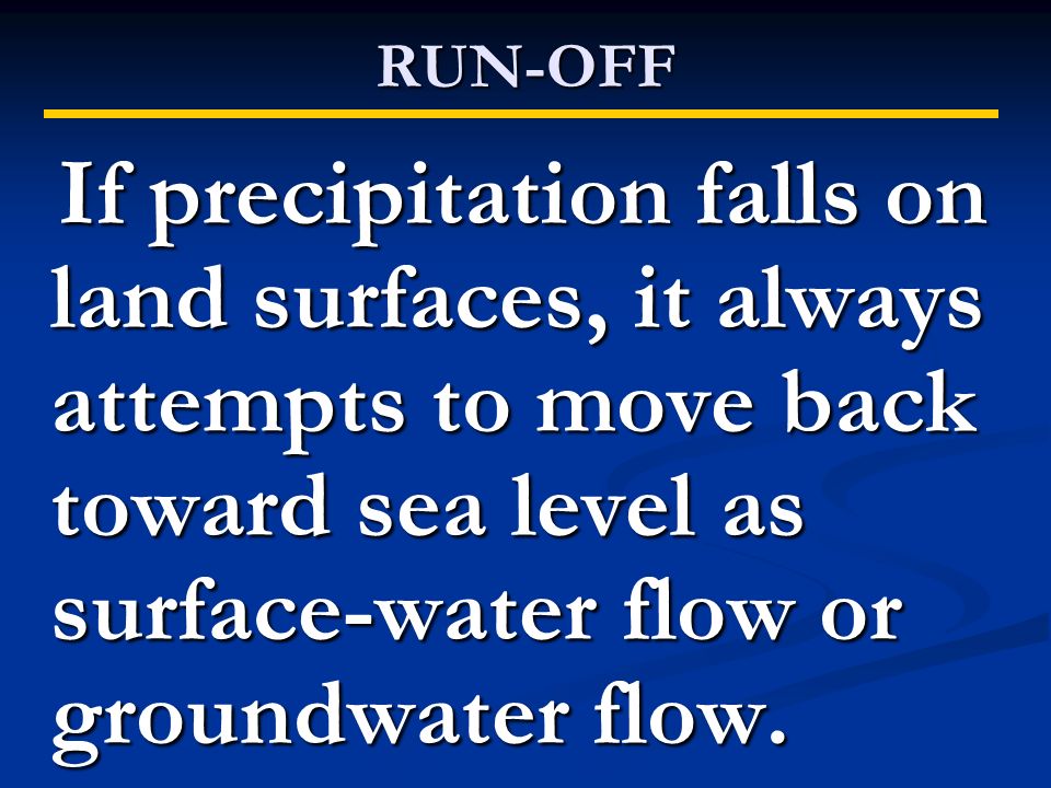 RUN-OFF If precipitation falls on land surfaces, it always attempts to move back toward sea level as surface-water flow or groundwater flow.