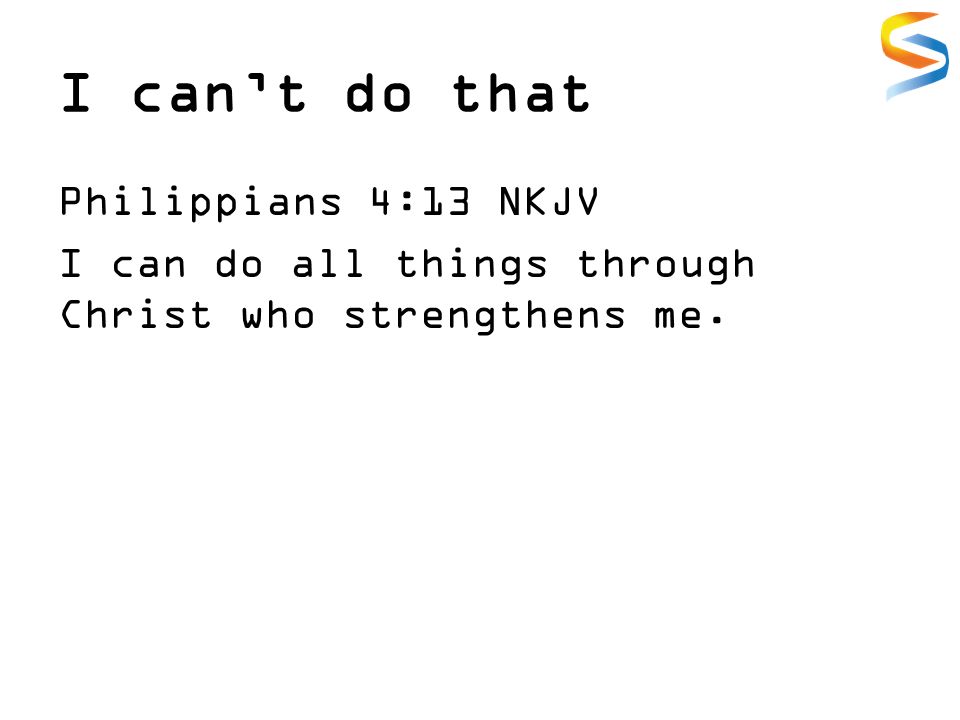 I can’t do that Philippians 4:13 NKJV I can do all things through Christ who strengthens me.