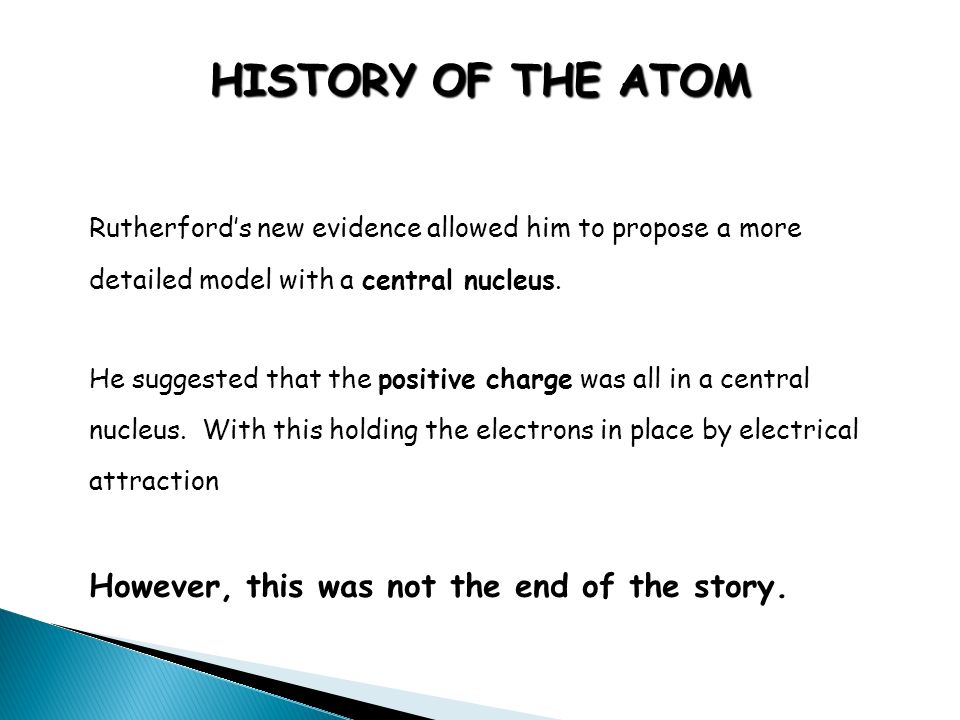 HISTORY OF THE ATOM Rutherford’s new evidence allowed him to propose a more detailed model with a central nucleus.
