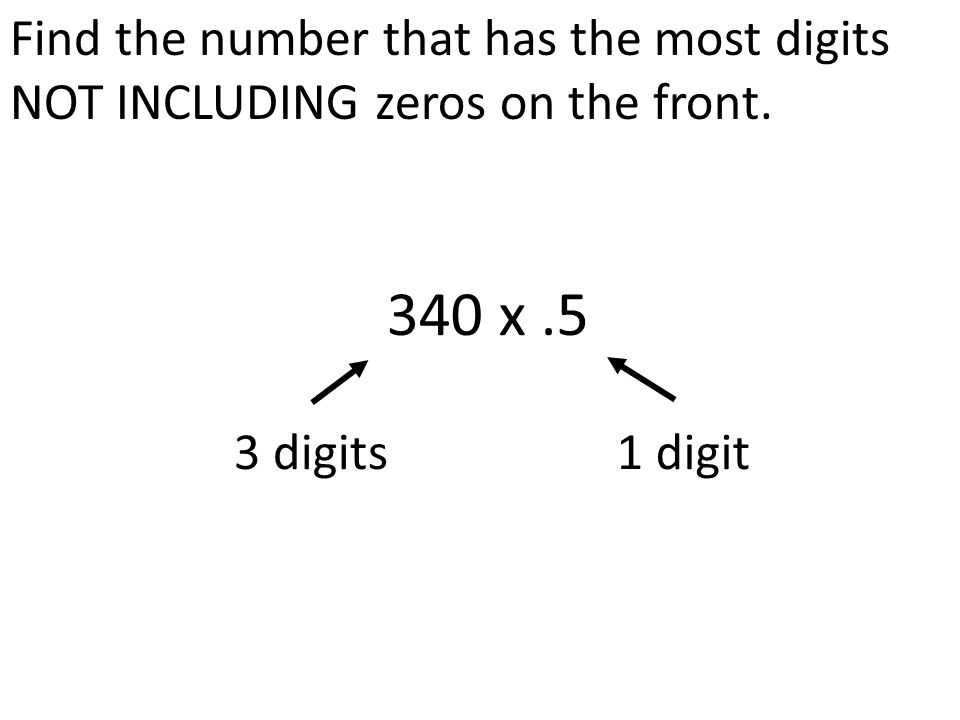 Find the number that has the most digits NOT INCLUDING zeros on the front. 340 x.5 3 digits1 digit