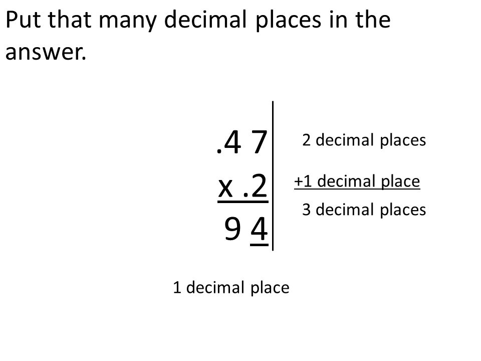 Put that many decimal places in the answer..4 7 x decimal places +1 decimal place 3 decimal places 1 decimal place