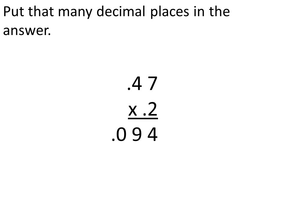 Put that many decimal places in the answer..4 7 x