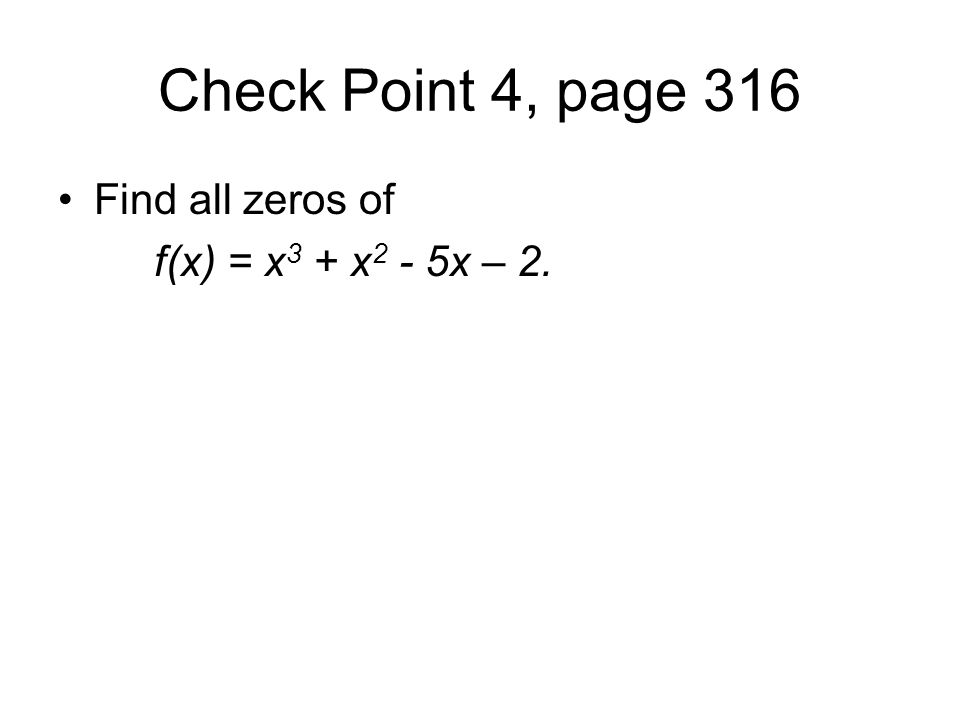 Check Point 4, page 316 Find all zeros of f(x) = x 3 + x 2 - 5x – 2.