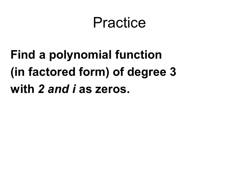 Practice Find a polynomial function (in factored form) of degree 3 with 2 and i as zeros.