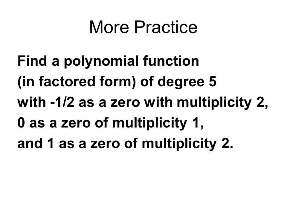More Practice Find a polynomial function (in factored form) of degree 5 with -1/2 as a zero with multiplicity 2, 0 as a zero of multiplicity 1, and 1 as a zero of multiplicity 2.
