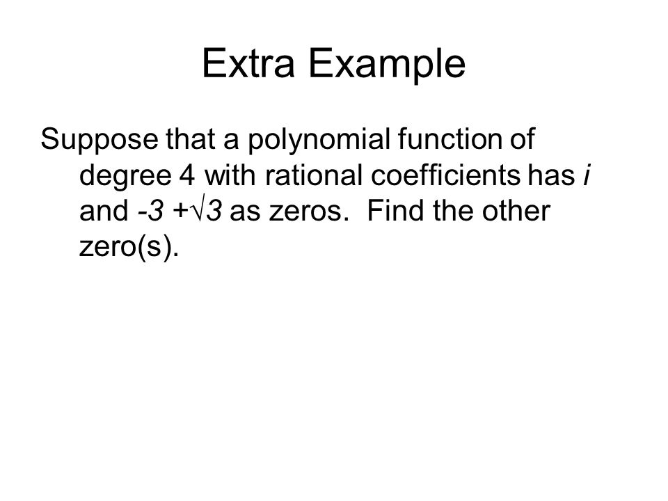 Extra Example Suppose that a polynomial function of degree 4 with rational coefficients has i and -3 +√3 as zeros.